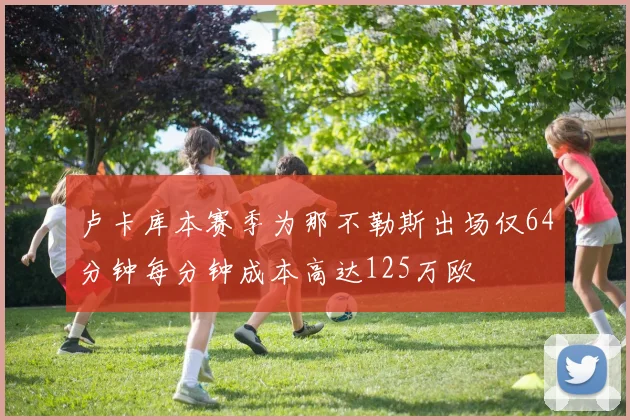 卢卡库本赛季为那不勒斯出场仅64分钟每分钟成本高达125万欧