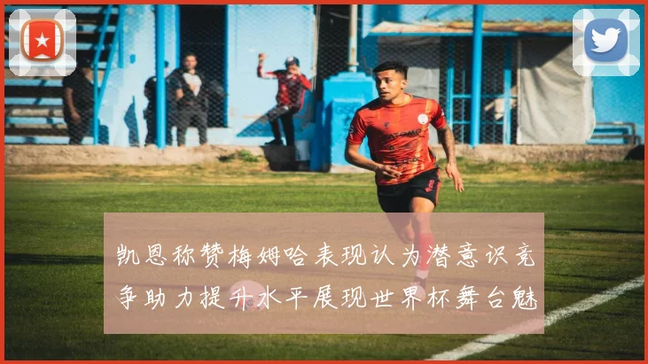凯恩称赞梅姆哈表现认为潜意识竞争助力提升水平展现世界杯舞台魅力