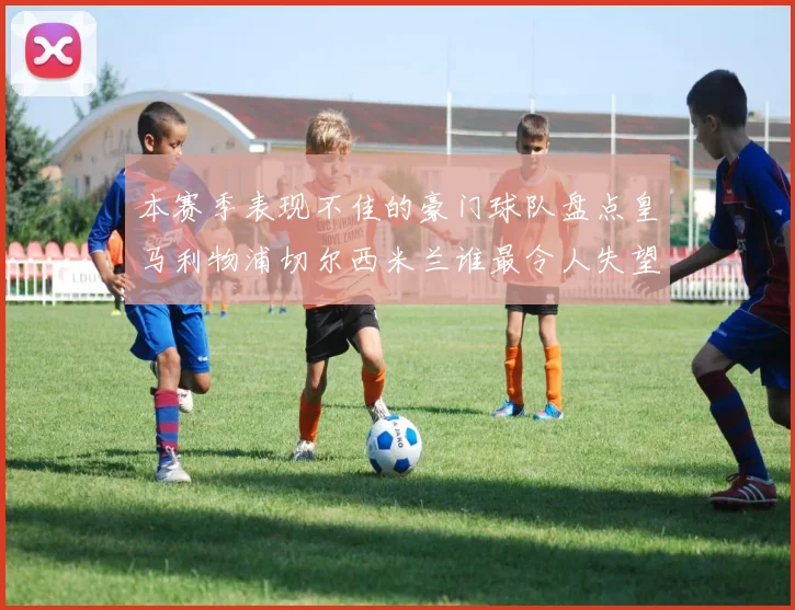 本赛季表现不佳的豪门球队盘点皇马利物浦切尔西米兰谁最令人失望