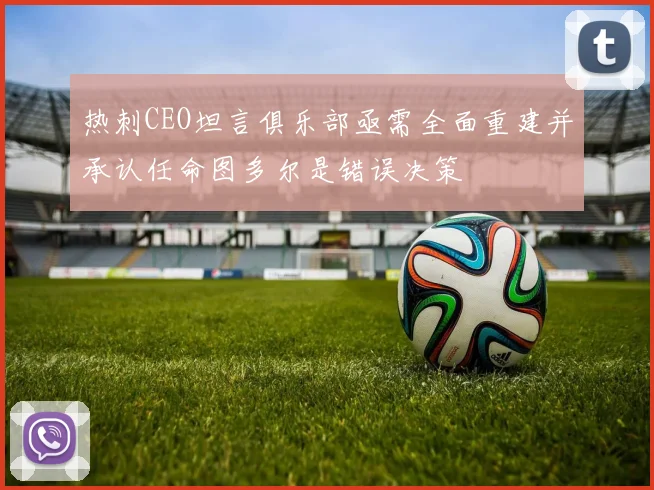 热刺CEO坦言俱乐部亟需全面重建并承认任命图多尔是错误决策