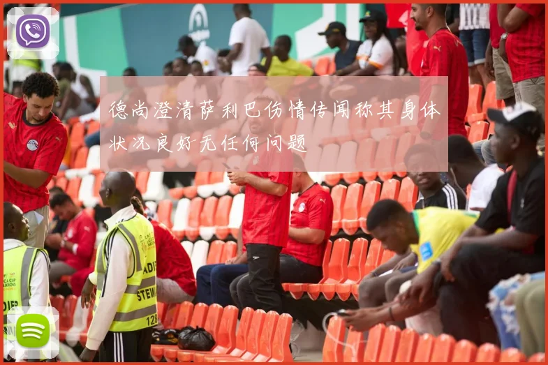 德尚澄清萨利巴伤情传闻称其身体状况良好无任何问题