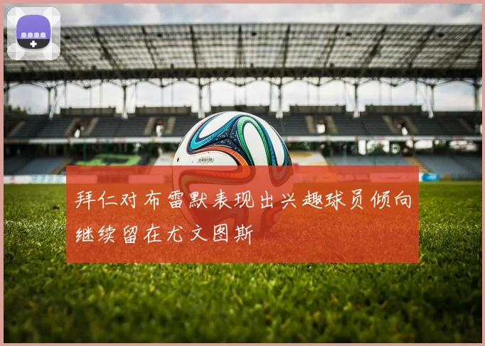 拜仁对布雷默表现出兴趣球员倾向继续留在尤文图斯