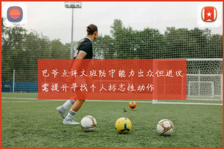 巴爷点评文班防守能力出众但进攻需提升寻找个人标志性动作