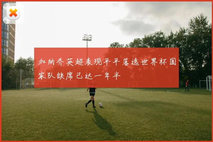 加纳乔英超表现平平落选世界杯国家队缺席已达一年半