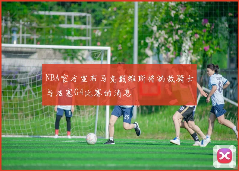 NBA官方宣布马克戴维斯将执裁骑士与活塞G4比赛的消息