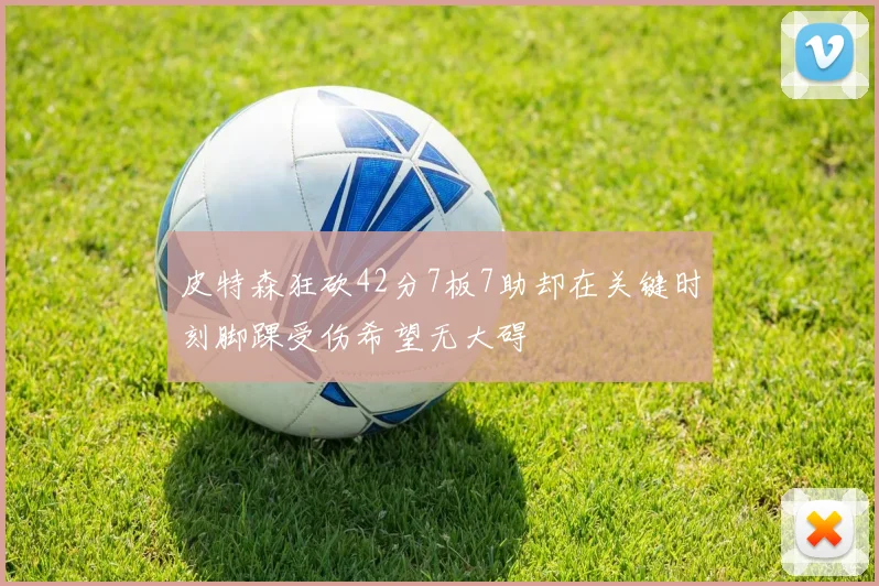 皮特森狂砍42分7板7助却在关键时刻脚踝受伤希望无大碍