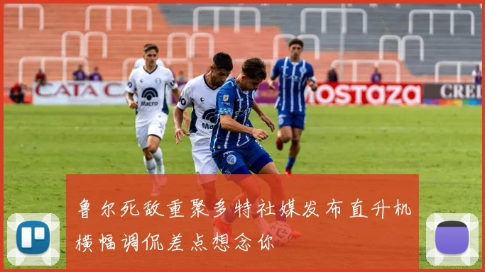 鲁尔死敌重聚多特社媒发布直升机横幅调侃差点想念你
