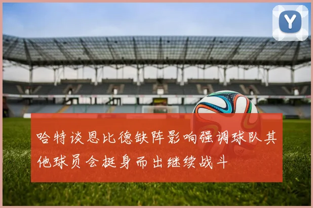 哈特谈恩比德缺阵影响强调球队其他球员会挺身而出继续战斗