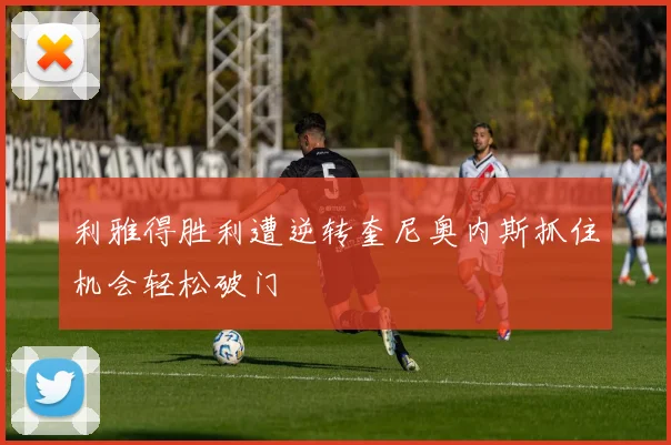 利雅得胜利遭逆转奎尼奥内斯抓住机会轻松破门
