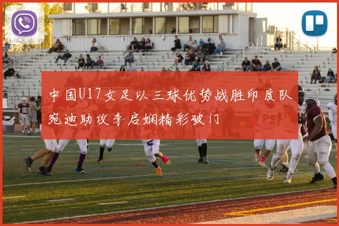 中国U17女足以三球优势战胜印度队宛迪助攻李启娴精彩破门