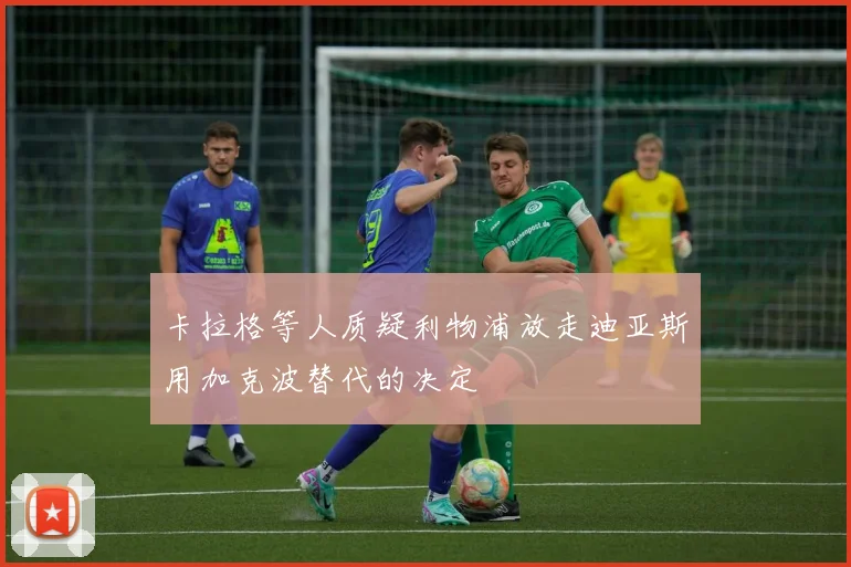 卡拉格等人质疑利物浦放走迪亚斯用加克波替代的决定