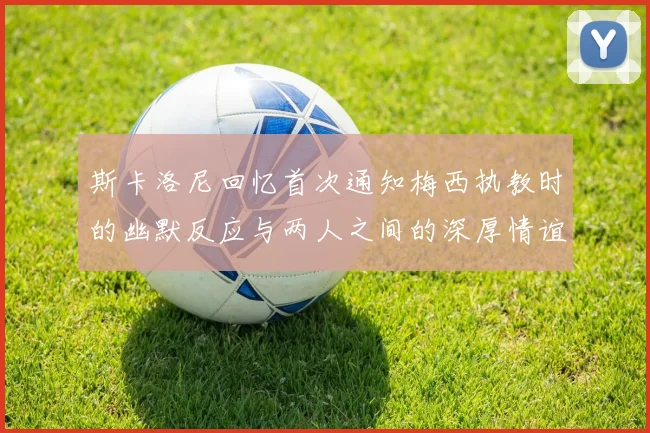 斯卡洛尼回忆首次通知梅西执教时的幽默反应与两人之间的深厚情谊