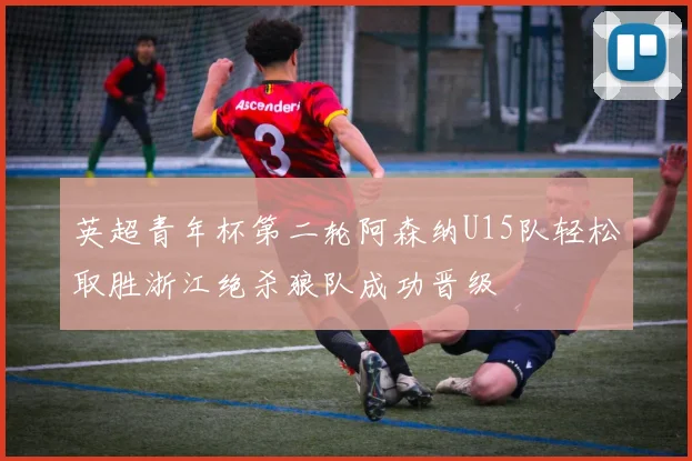 英超青年杯第二轮阿森纳U15队轻松取胜浙江绝杀狼队成功晋级