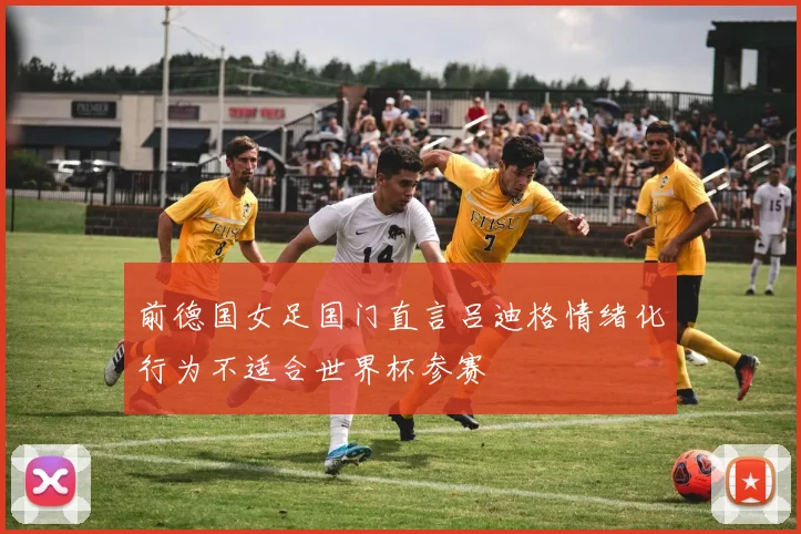 前德国女足国门直言吕迪格情绪化行为不适合世界杯参赛