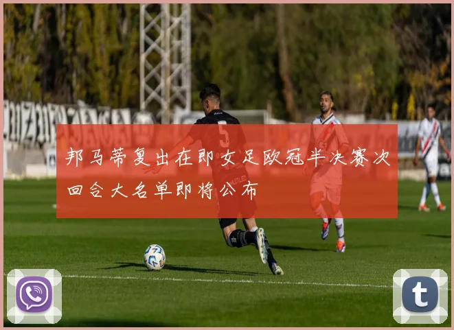 邦马蒂复出在即女足欧冠半决赛次回合大名单即将公布