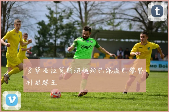 贡萨洛拉莫斯超越姆巴佩成巴黎替补进球王